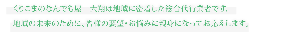 くりこまのなんでも屋　大翔は地域に密着した総合代行業者です。地域の未来のために、皆様の要望・お悩みに親身になってお応えします。